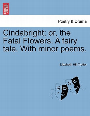 Cindabright; Or, the Fatal Flowers. a Fairy Tale. with Minor Poems. by Trotter, Elizabeth Hill
