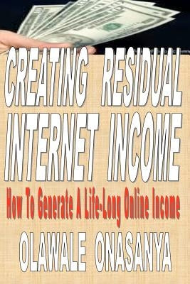 Creating Residual Internet Income: How to Generate a Life-Long Online Income by Onasanya, Olawale