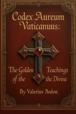 Codex Aureum Vaticanus The Golden Teachings of the Divine by Aedon, Valerius