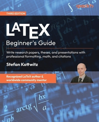 LaTeX Beginner's Guide - Third Edition: Write research papers, theses, and presentations with professional formatting, math, and citations by Kottwitz, Stefan