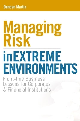 Managing Risk in Extreme Environments: Front-Line Business Lessons for Corporates and Financial Institutions by Cameron, Sheila