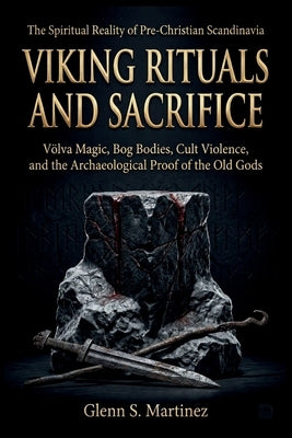 Viking Rituals and Sacrifice: The Spiritual Reality of Pre-Christian Scandinavia: Völva Magic, Bog Bodies, Cult Violence, and the Archaeological Proof by S. Martinez, Glenn