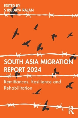 South Asia Migration Report 2024: Remittances, Resilience and Rehabilitation by Rajan, S. Irudaya