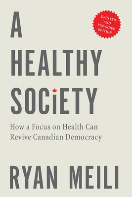 A Healthy Society: How a Focus on Health Can Revive Canadian Democracy, Updated and Expanded Edition by Meili, Ryan