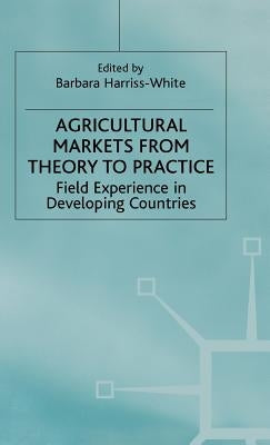 Agricultural Markets from Theory to Practice: Field Experience in Developing Countries by Harriss-White, Barbara