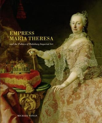 Empress Maria Theresa and the Politics of Habsburg Imperial Art by Yonan, Michael