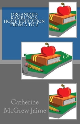 Organized Ramblings: Home Education From A to Z by Jaime, Catherine McGrew