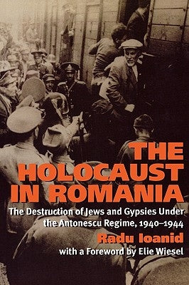 The Holocaust in Romania: The Destruction of Jews and Gypsies Under the Antonescu Regime, 1940-1944 by Ioanid, Radu