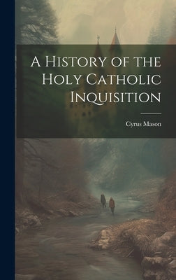 A History of the Holy Catholic Inquisition by Mason, Cyrus