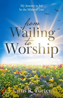 from Wailing to Worship: My Journey to Joy In the Midst of Loss by Porter, Tarus R.