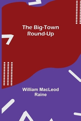 The Big-Town Round-Up by MacLeod Raine, William