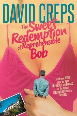 The Sweet Redemption of Reprehensible Bob: A Hollywood Satire about One Man's Obsession with Breasts and One Woman's Unquenchable Thirst for Revenge by Creps, David