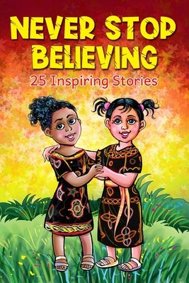 Never Stop Believing: A Collection Of 25 Short Inspiring Stories Of Amazing Girls On Growth Mindset, Teamwork, Friendship, Self Confidence A by Ebibi, John