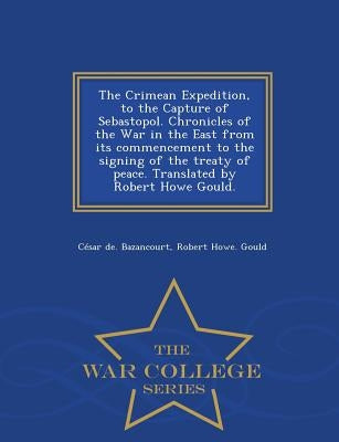 The Crimean Expedition, to the Capture of Sebastopol. Chronicles of the War in the East from Its Commencement to the Signing of the Treaty of Peace. T by Bazancourt, Cesar De