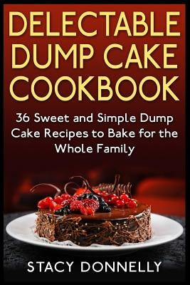 Delectable Dump Cake Cookbook: 36 Sweet and Simple Dump Cake Recipes to Bake for the Whole Family by Donnelly, Stacy