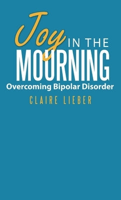 Joy in the Mourning: Overcoming Bipolar Disorder by Lieber, Claire