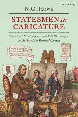 Statesmen in Caricature: The Great Rivalry of Fox and Pitt the Younger in the Age of the Political Cartoon by Howe, N. G.