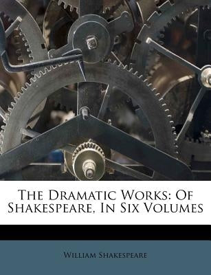 The Dramatic Works: Of Shakespeare, In Six Volumes by Shakespeare, William