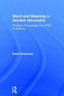 Word and Meaning in Ancient Alexandria: Theories of Language from Philo to Plotinus by Robertson, David