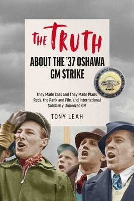 The Truth about the '37 Oshawa GM Strike: They Made Cars and They Made Plans: Reds & an International Rank and File Unionized GM by Leah, Tony