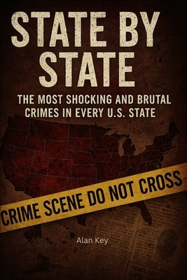 State by State: The Most Shocking and Brutal Crimes in Every U.S. State by Key, Alan