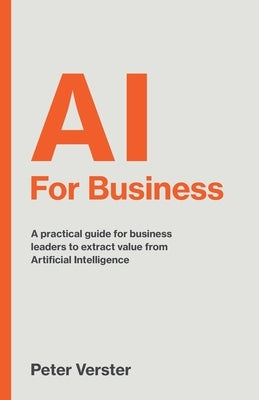 AI For Business: A practical guide for business leaders to extract value from Artificial Intelligence by Verster, Peter