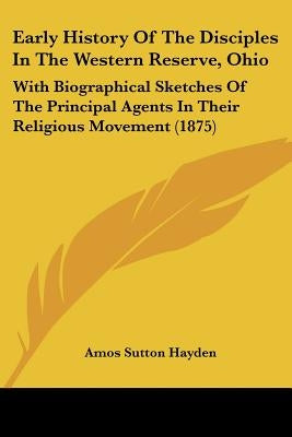 Early History Of The Disciples In The Western Reserve, Ohio: With Biographical Sketches Of The Principal Agents In Their Religious Movement (1875) by Hayden, Amos Sutton
