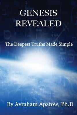 Genesis Revealed: The Deepest Truths Made Simple by Apatow Ph. D., Avraham
