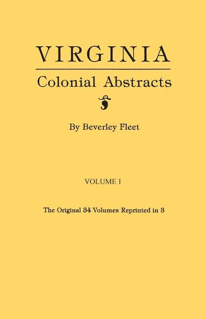 Virginia Colonial Abstracts. the Original 34 Volumes Reprinted in 3. Volume I by Fleet, Beverley