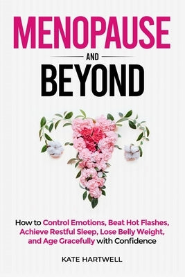 Menopause and Beyond: How to​​ Control Emotions, Beat Hot Flashes, Achieve Restful Sleep, Lose Belly Weight, and Age Gracefully by Hartwell, Kate