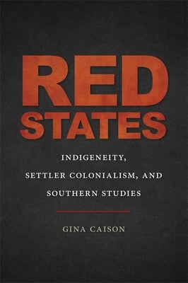 Red States: Indigeneity, Settler Colonialism, and Southern Studies by Caison, Gina