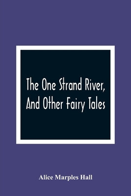 The One Strand River, And Other Fairy Tales by Marples Hall, Alice