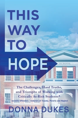 This Way to Hope: The Challenges, Hard Truths, and Triumphs of Working with Critically At-Risk Students by Dukes, Donna D.