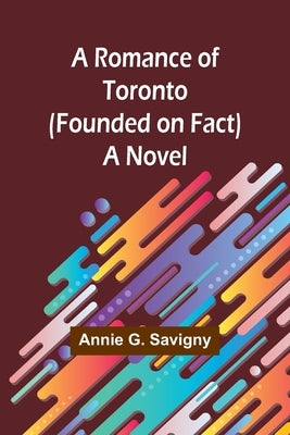 A Romance of Toronto (Founded on Fact) by Savigny, Annie G.
