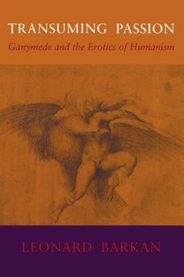 Transuming Passion: Ganymede and the Erotics of Humanism by Barkan, Leonard