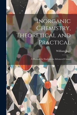 Inorganic Chemistry, Theoretical and Practical: A Manual for Students in Advanced Classes by Jago, William