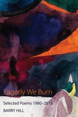 Eagerly We Burn: Selected Poems 1980-2018 by Hill, Barry