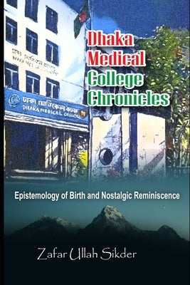 Dhaka Medical College Chronicles: Epistemology of Birth and Nostalgic Reminiscence by Sikder, Zafar Ullah
