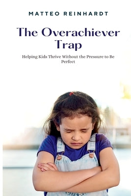 The Overachiever Trap: Helping Kids Thrive Without the Pressure to Be Perfect by Reinhardt, Matteo