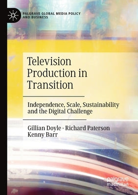 Television Production in Transition: Independence, Scale, Sustainability and the Digital Challenge by Doyle, Gillian