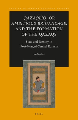 Qazaqlïq, or Ambitious Brigandage, and the Formation of the Qazaqs: State and Identity in Post-Mongol Central Eurasia by Lee, Joo-Yup