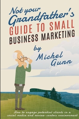 Not Your Grandfather's Guide to Small Business Marketing by Gunn, Michel