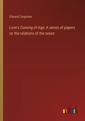 Love's Coming-of-Age: A series of papers on the relations of the sexes by Carpenter, Edward