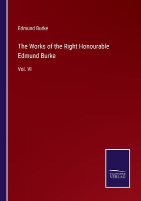 The Works of the Right Honourable Edmund Burke: Vol. VI by Burke, Edmund