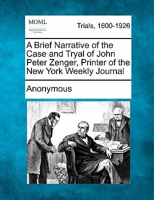 A Brief Narrative of the Case and Tryal of John Peter Zenger, Printer of the New York Weekly Journal by Anonymous