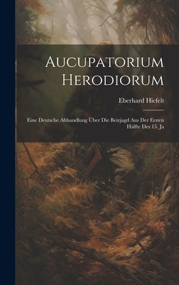 Aucupatorium Herodiorum: Eine Deutsche Abhandlung über die Beizjagd aus der Ersten Hälfte des 15. Ja by Hicfelt, Eberhard