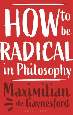 How to Be Radical in Philosophy by Gaynesford, Maximilian de
