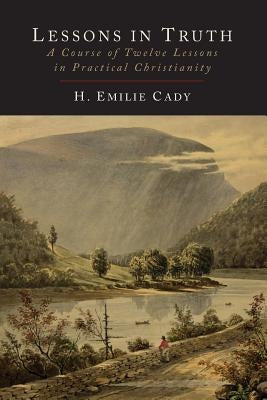Lessons in Truth: A Course of Twelve Lessons in Practical Christianity by Cady, H. Emilie