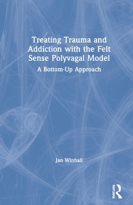 Treating Trauma and Addiction with the Felt Sense Polyvagal Model: A Bottom-Up Approach by Winhall, Jan