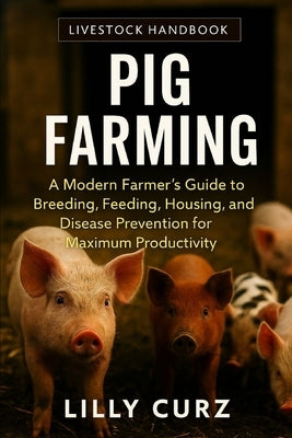 Pig Farming: A Modern Farmer's Guide to Breeding, Feeding, Housing, and Disease Prevention for Maximum Productivity. by Curz, Lilly